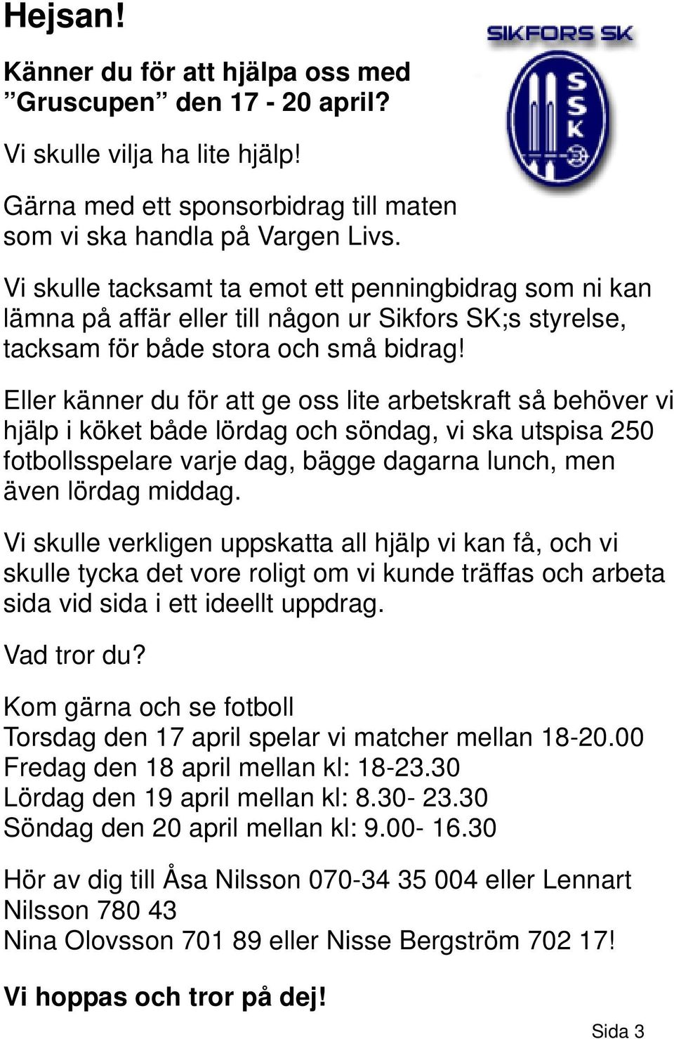 Eller känner du för att ge oss lite arbetskraft så behöver vi hjälp i köket både lördag och söndag, vi ska utspisa 250 fotbollsspelare varje dag, bägge dagarna lunch, men även lördag middag.