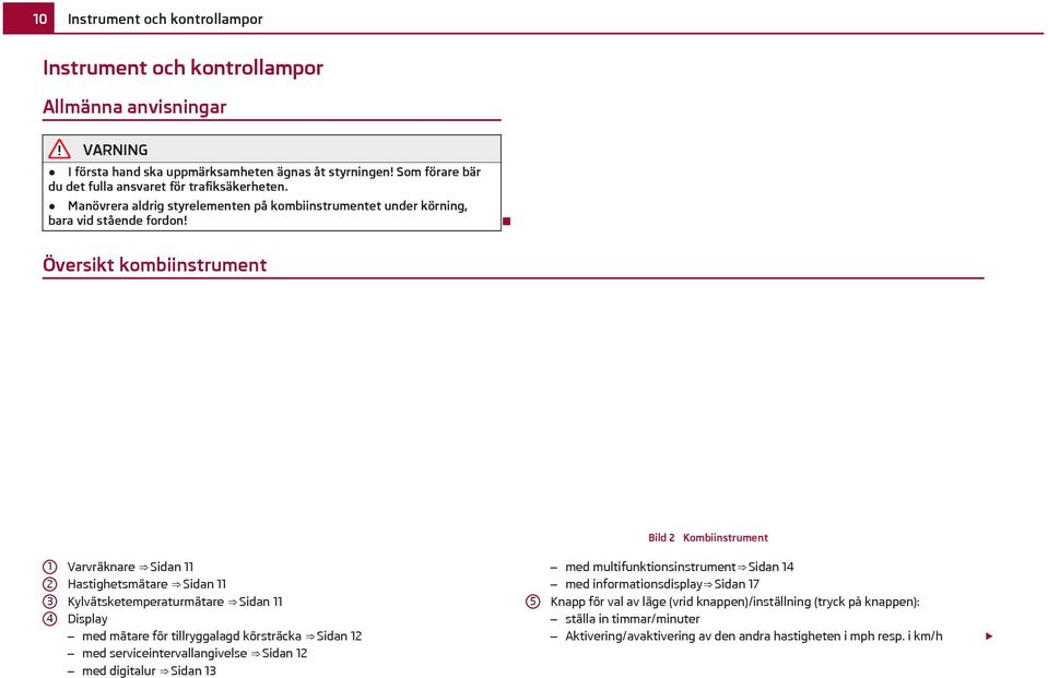 Översikt kombiinstrument Bild 2 Kombiinstrument 1 2 3 4 Varvräknare Sidan 11 Hastighetsmätare Sidan 11 Kylvätsketemperaturmätare Sidan 11 Display med mätare för tillryggalagd körsträcka Sidan 12