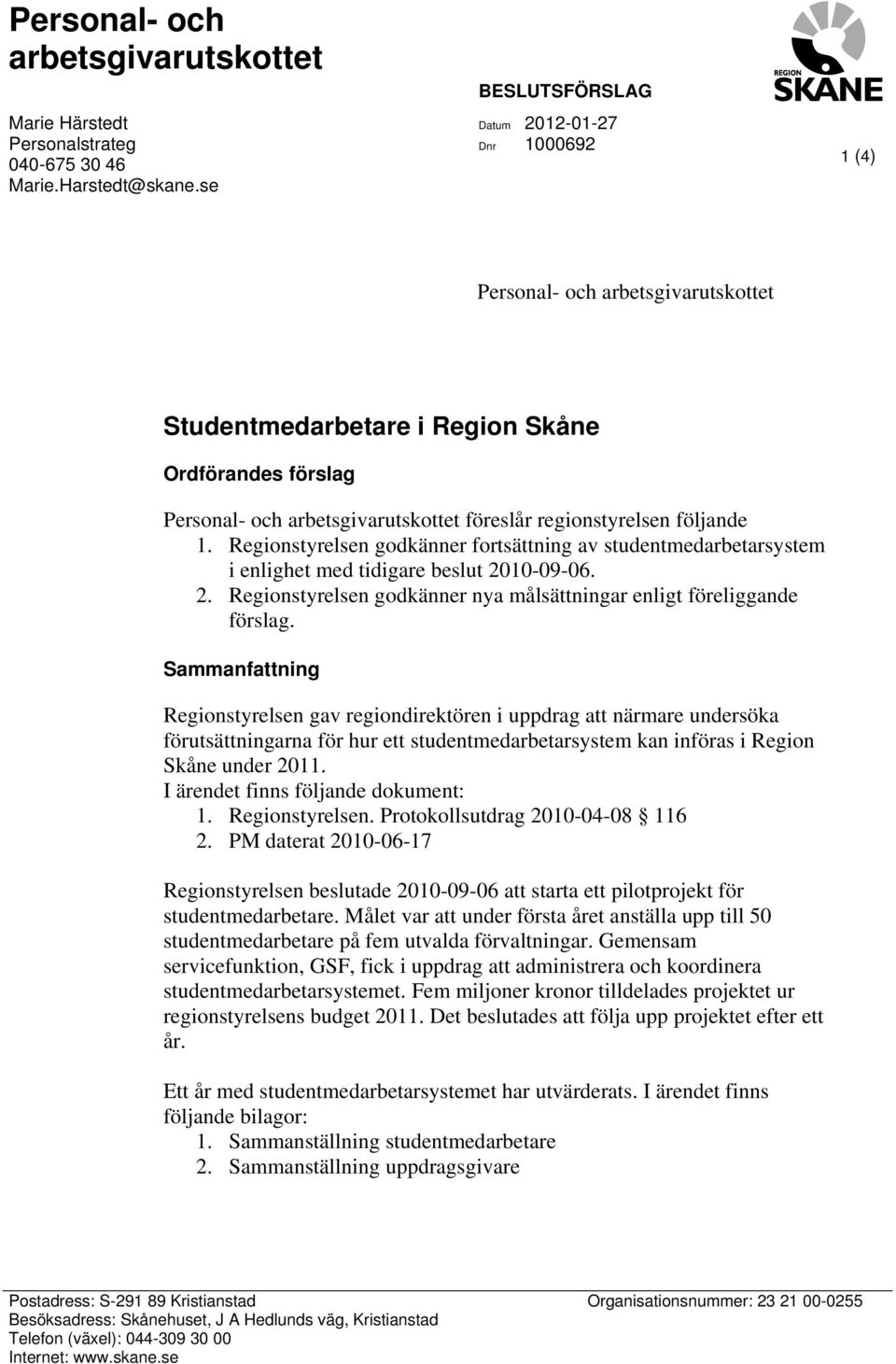 följande. Regionstyrelsen godkänner fortsättning av studentmedarbetarsystem i enlighet med tidigare beslut 2-9-6. 2. Regionstyrelsen godkänner nya målsättningar enligt föreliggande förslag.