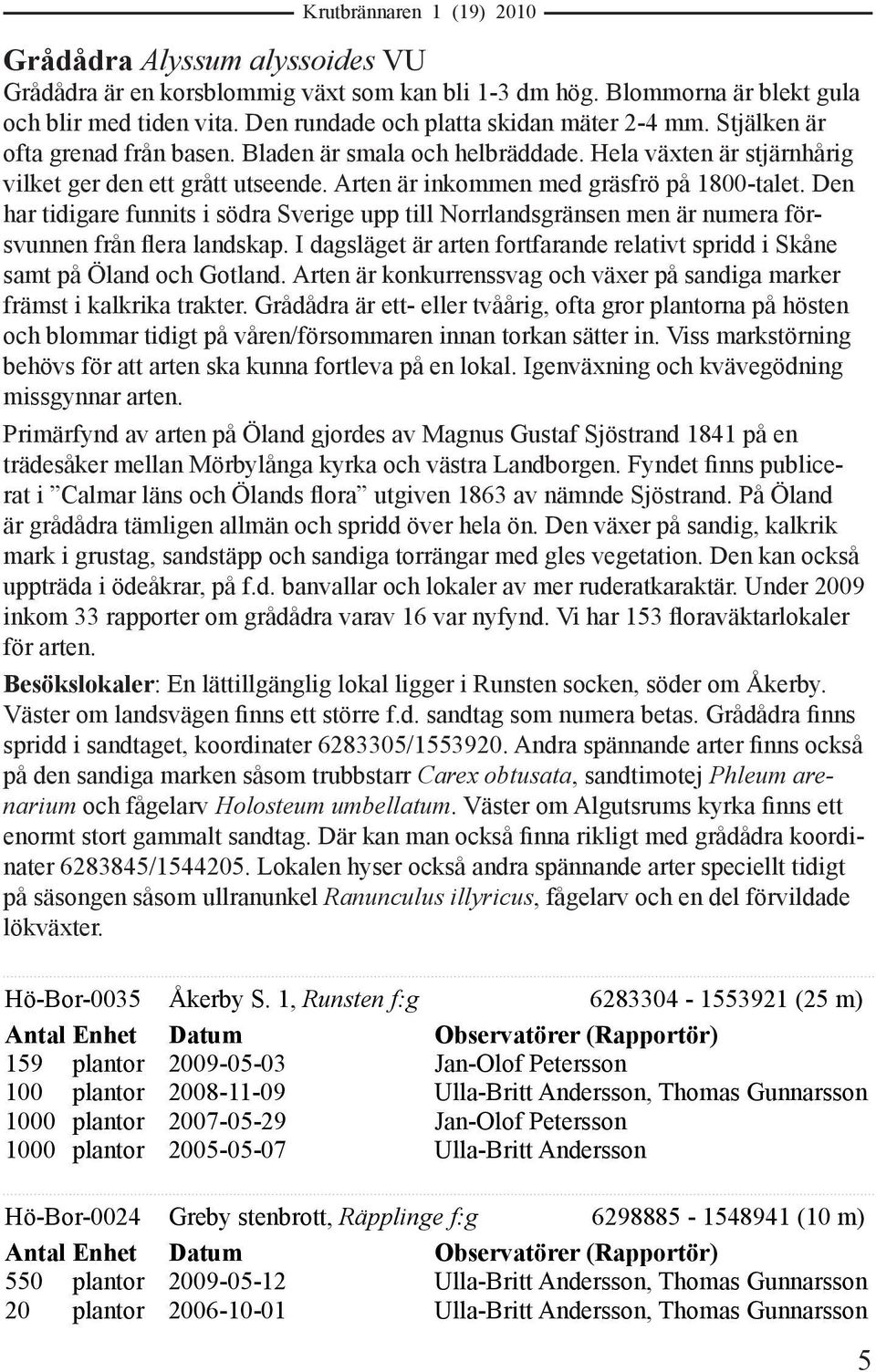 Den har tidigare funnits i södra Sverige upp till Norrlandsgränsen men är numera försvunnen från flera landskap. I dagsläget är arten fortfarande relativt spridd i Skåne samt på Öland och Gotland.