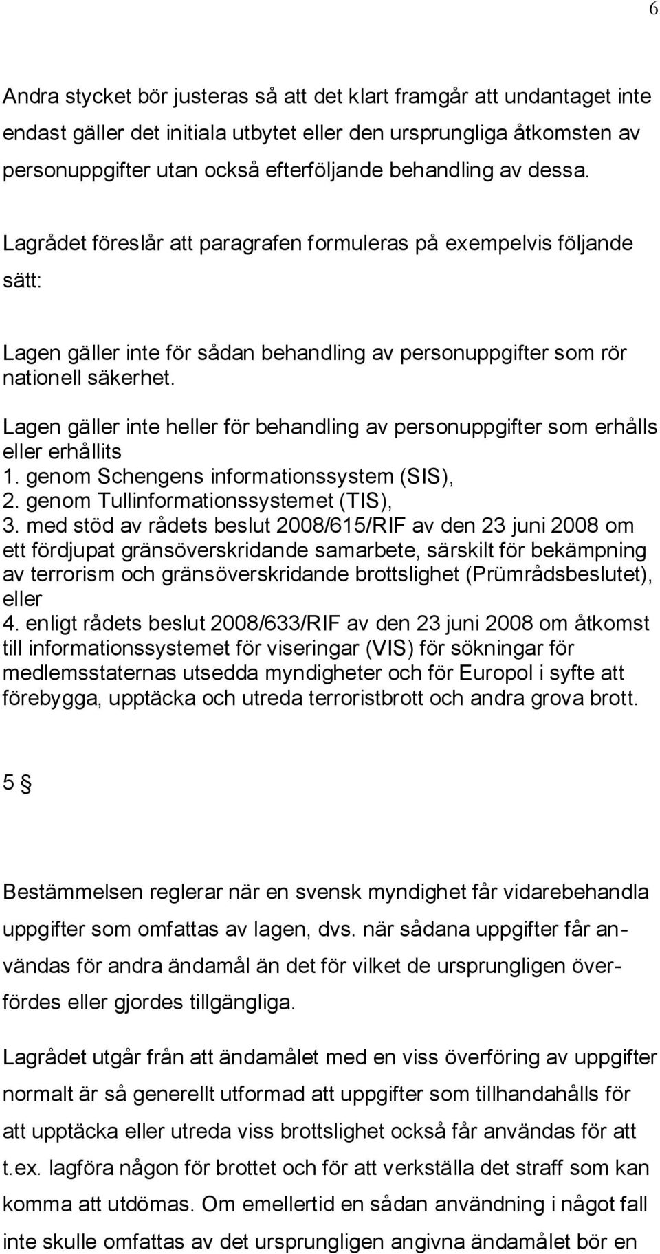 Lagen gäller inte heller för behandling av personuppgifter som erhålls eller erhållits 1. genom Schengens informationssystem (SIS), 2. genom Tullinformationssystemet (TIS), 3.