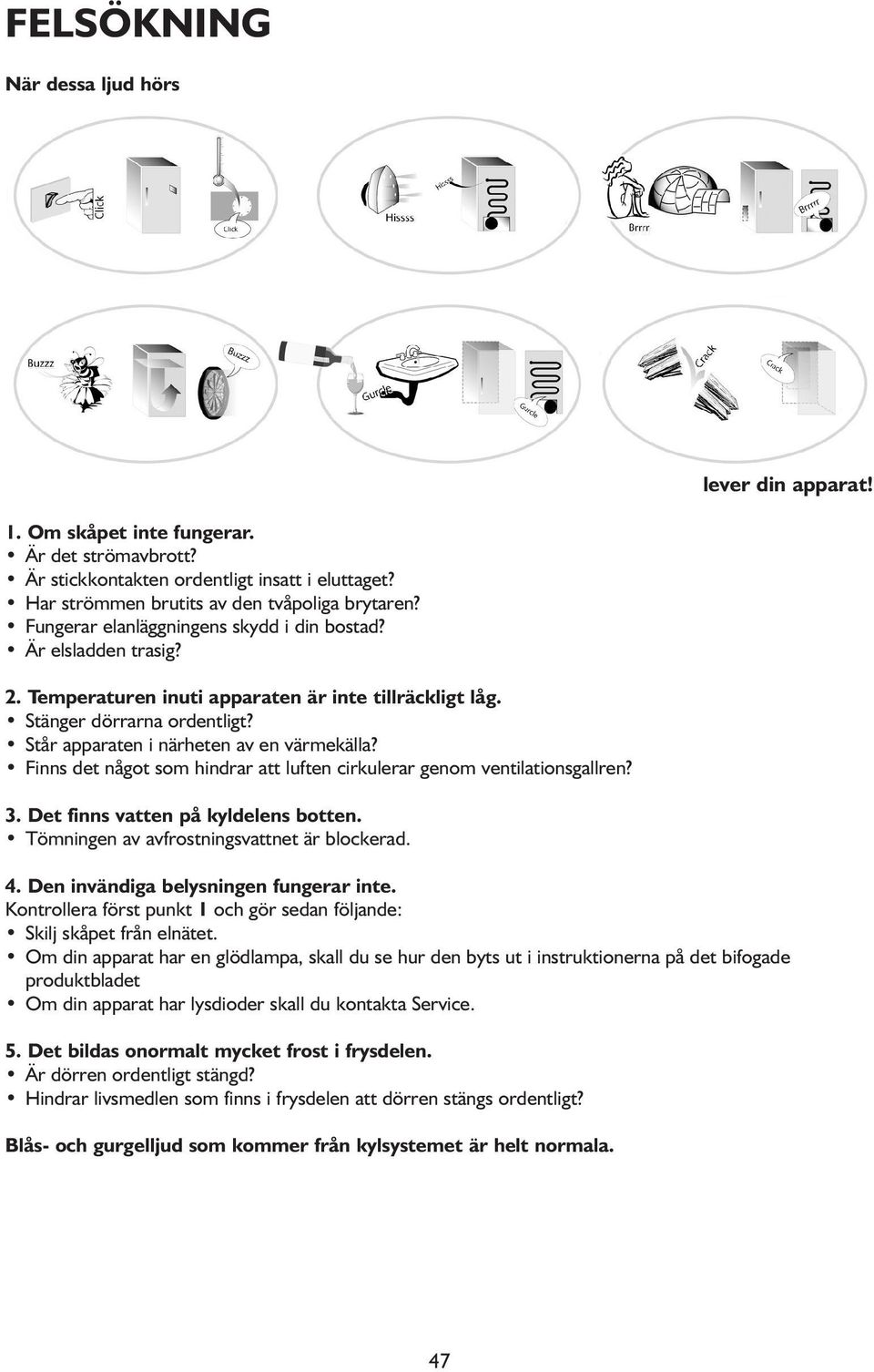 Finns det något som hindrar att luften cirkulerar genom ventilationsgallren? 3. Det finns vatten på kyldelens botten. Tömningen av avfrostningsvattnet är blockerad. 4.