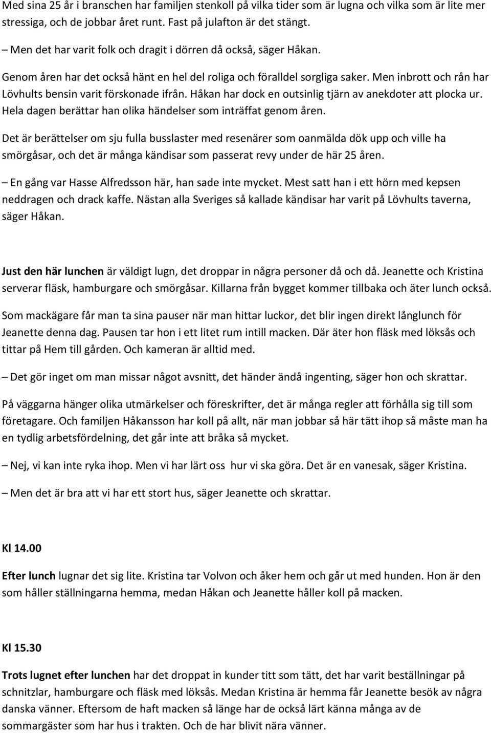 Men inbrott och rån har Lövhults bensin varit förskonade ifrån. Håkan har dock en outsinlig tjärn av anekdoter att plocka ur. Hela dagen berättar han olika händelser som inträffat genom åren.