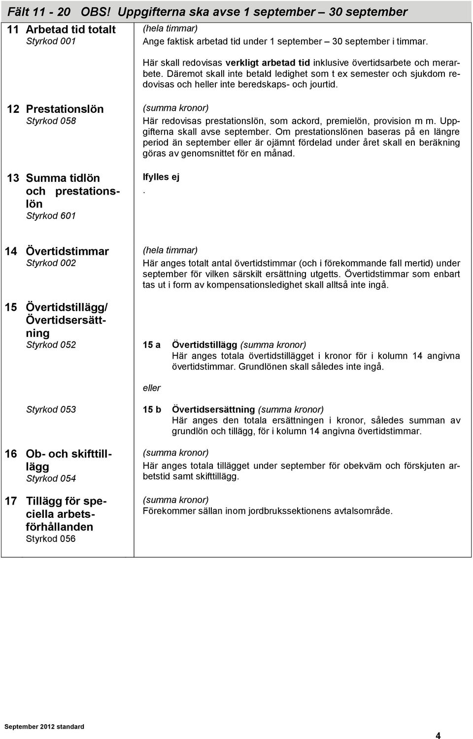 Däremot skall inte betald ledighet som t ex semester och sjukdom redovisas och heller inte beredskaps- och jourtid. Här redovisas prestationslön, som ackord, premielön, provision m m.