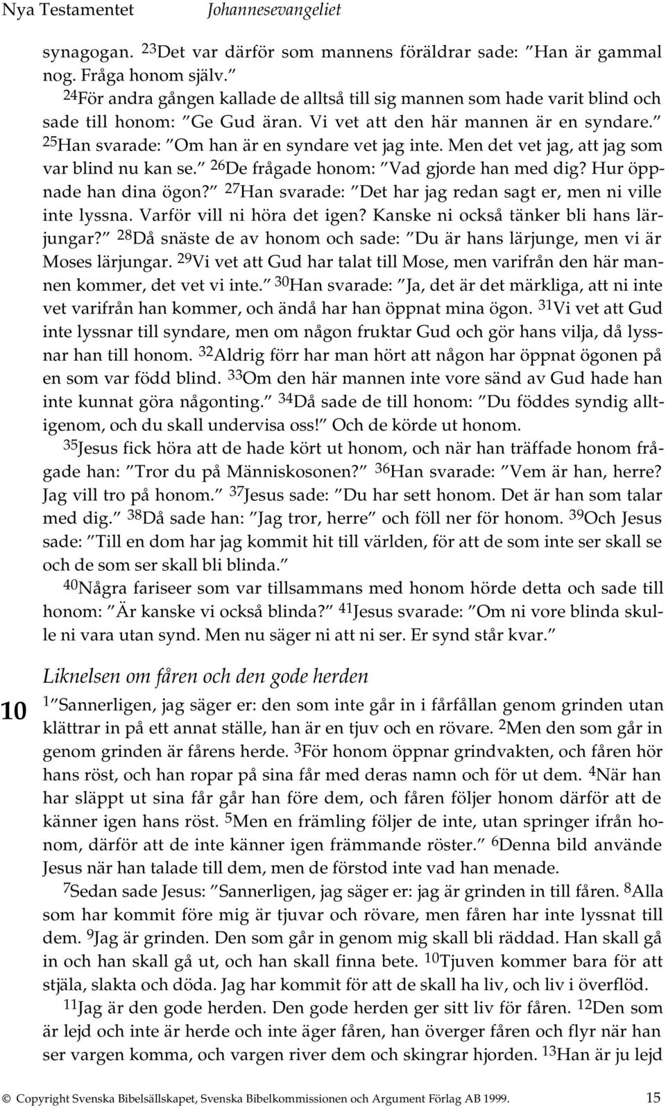 Men det vet jag, att jag som var blind nu kan se. 26 De frågade honom: Vad gjorde han med dig? Hur öppnade han dina ögon? 27 Han svarade: Det har jag redan sagt er, men ni ville inte lyssna.