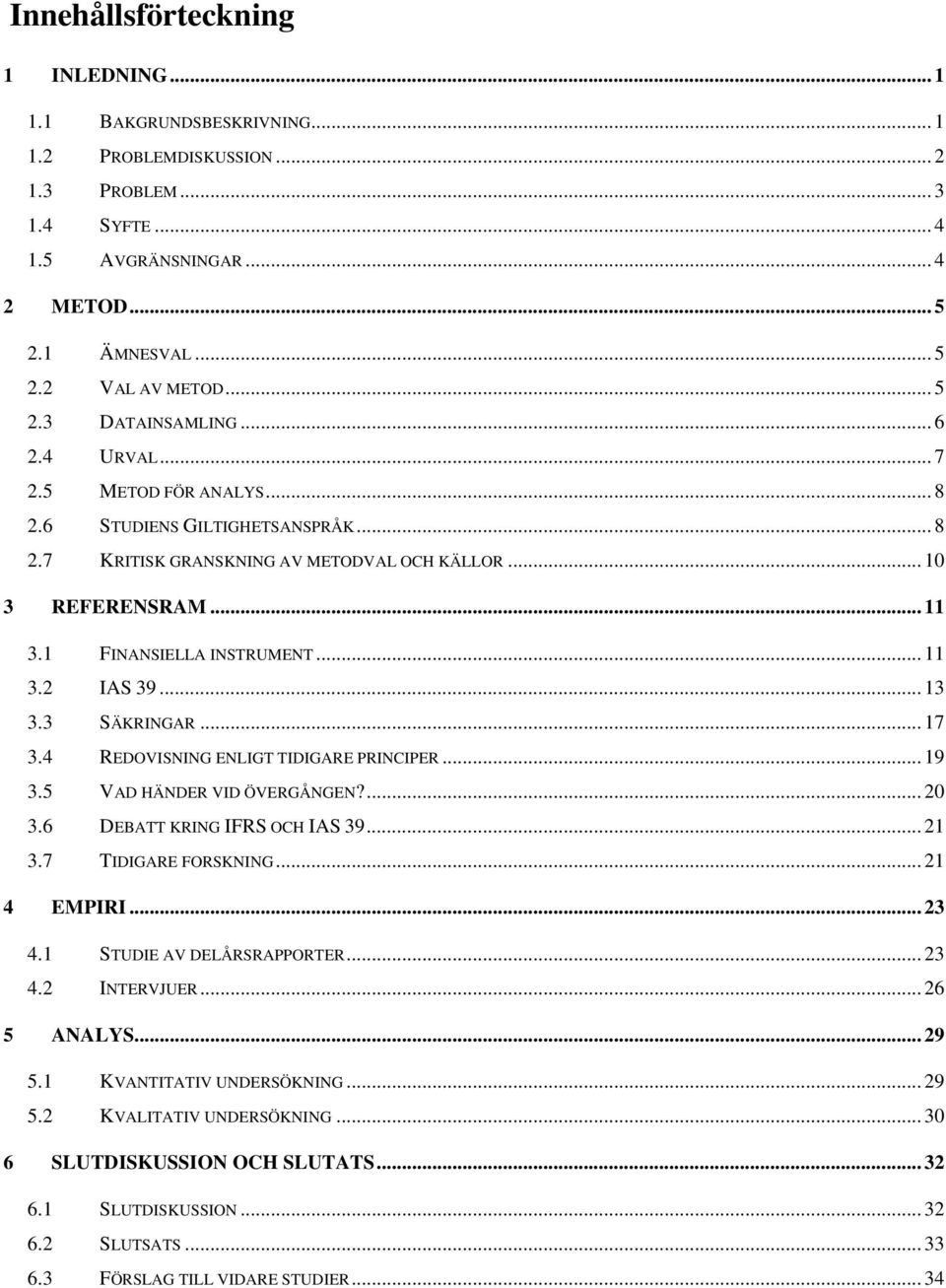 1 FINANSIELLA INSTRUMENT... 11 3.2 IAS 39... 13 3.3 SÄKRINGAR... 17 3.4 REDOVISNING ENLIGT TIDIGARE PRINCIPER... 19 3.5 VAD HÄNDER VID ÖVERGÅNGEN?... 20 3.6 DEBATT KRING IFRS OCH IAS 39... 21 3.