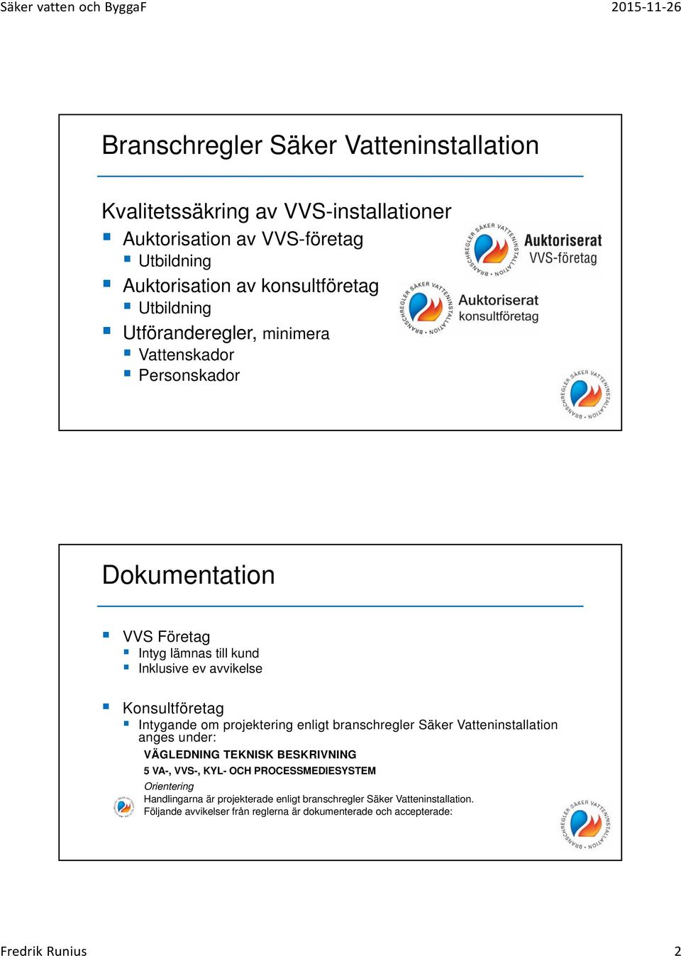 Intygande om projektering enligt branschregler Säker Vatteninstallation anges under: VÄGLEDNING TEKNISK BESKRIVNING 5 VA-, VVS-, KYL- OCH PROCESSMEDIESYSTEM