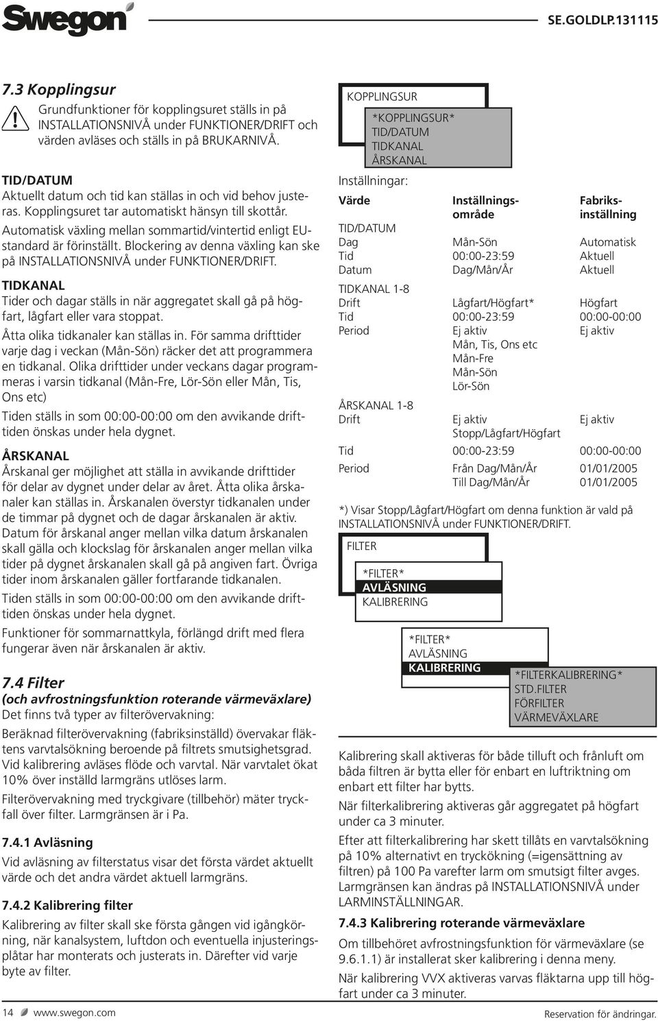 Automatisk växling mellan sommartid/vintertid enligt EUstandard är förinställt. Blockering av denna växling kan ske på INSTALLATIONSNIVÅ under FUNKTIONER/DRIFT.