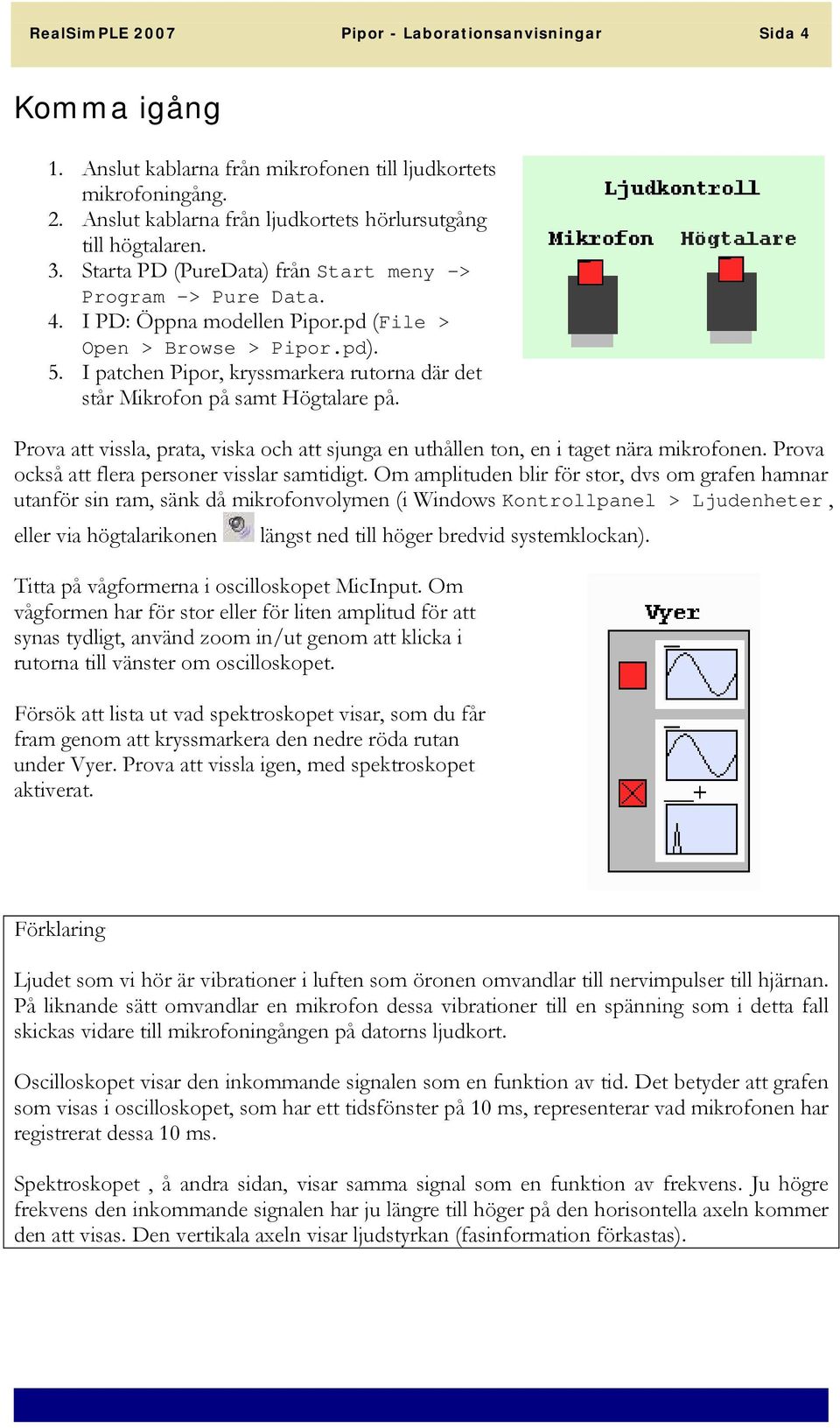 I patchen Pipor, kryssmarkera rutorna där det står Mikrofon på samt Högtalare på. Prova att vissla, prata, viska och att sjunga en uthållen ton, en i taget nära mikrofonen.