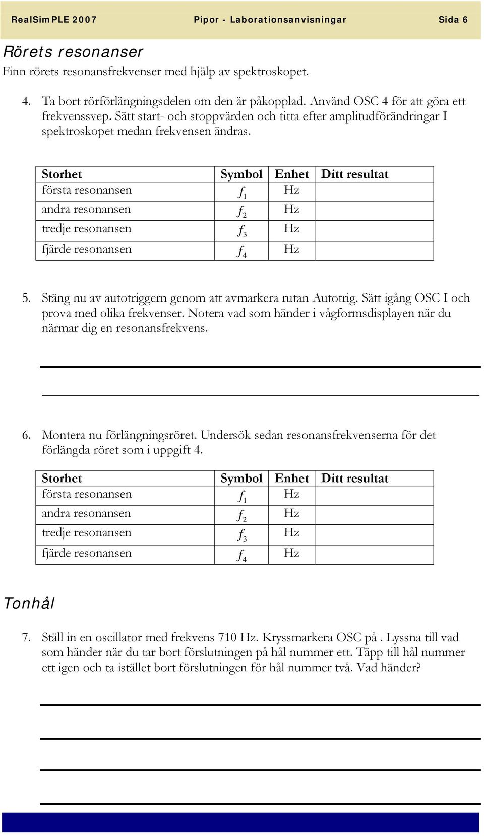 Storhet Symbol Enhet Ditt resultat första resonansen f 1 andra resonansen f 2 tredje resonansen f 3 fjärde resonansen f 4 5. Stäng nu av autotriggern genom att avmarkera rutan Autotrig.