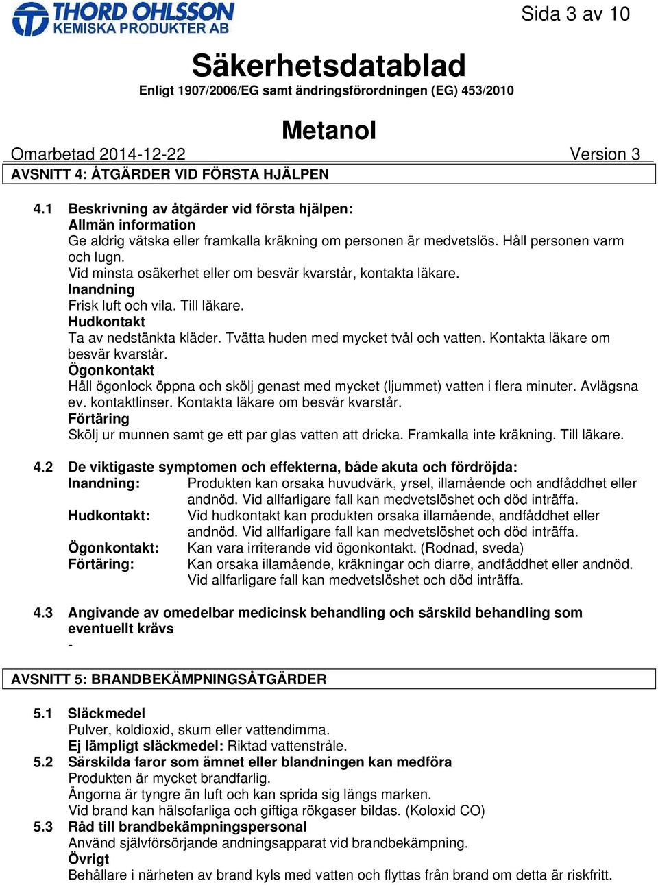 Tvätta huden med mycket tvål och vatten. Kontakta läkare om besvär kvarstår. Ögonkontakt Håll ögonlock öppna och skölj genast med mycket (ljummet) vatten i flera minuter. Avlägsna ev. kontaktlinser.