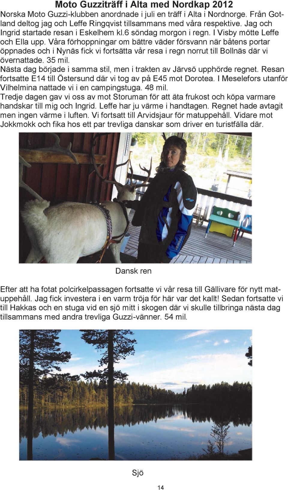 Våra förhoppningar om bättre väder försvann när båtens portar öppnades och i Nynäs fick vi fortsätta vår resa i regn norrut till Bollnäs där vi övernattade. 35 mil.