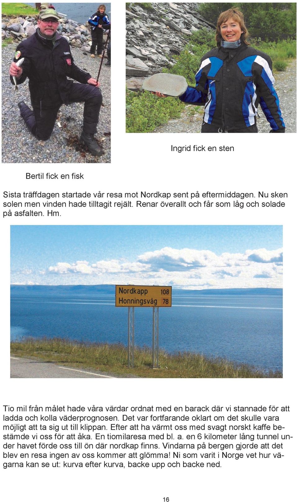 Det var fortfarande oklart om det skulle vara möjligt att ta sig ut till klippan. Efter att ha värmt oss med svagt norskt kaffe bestämde vi oss för att åka. En tiomilaresa med bl. a. en 6 kilometer lång tunnel under havet förde oss till ön där nordkap finns.