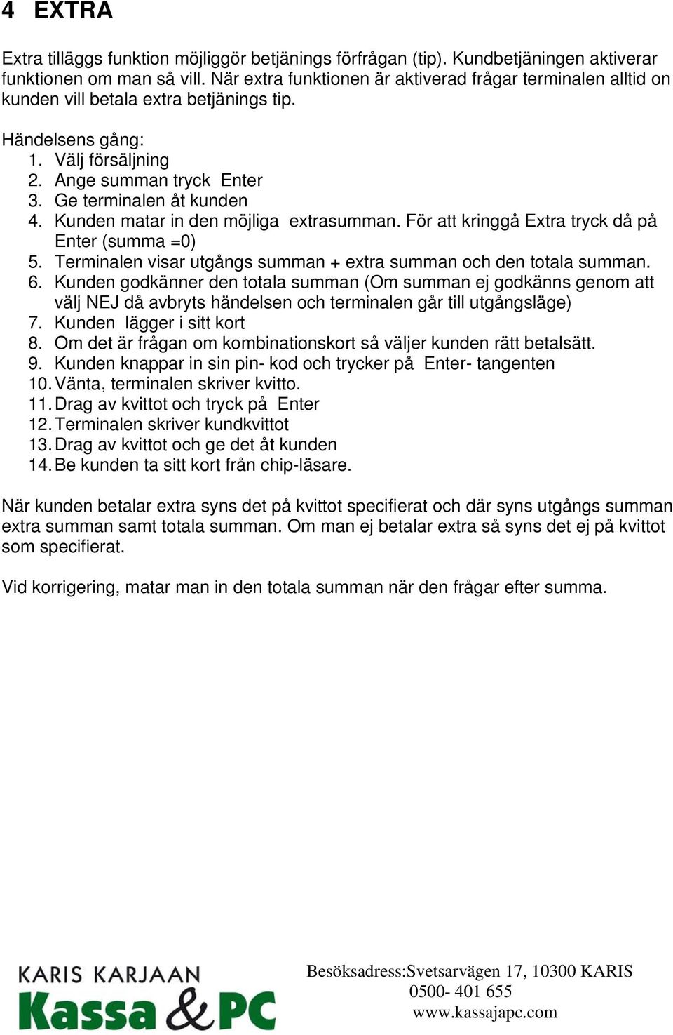Kunden matar in den möjliga extrasumman. För att kringgå Extra tryck då på Enter (summa =0) 5. Terminalen visar utgångs summan + extra summan och den totala summan. 6.