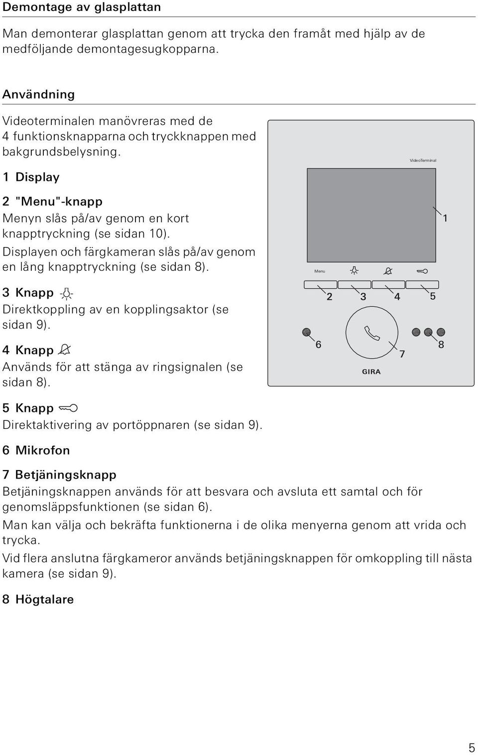 Dsplayen och färgkameran slås på/av genom en lång knapptrycknng (se sdan 8). Menu 1 3 Knapp Drektkopplng av en kopplngsaktor (se sdan 9). 4 Knapp Används för att stänga av rngsgnalen (se sdan 8).