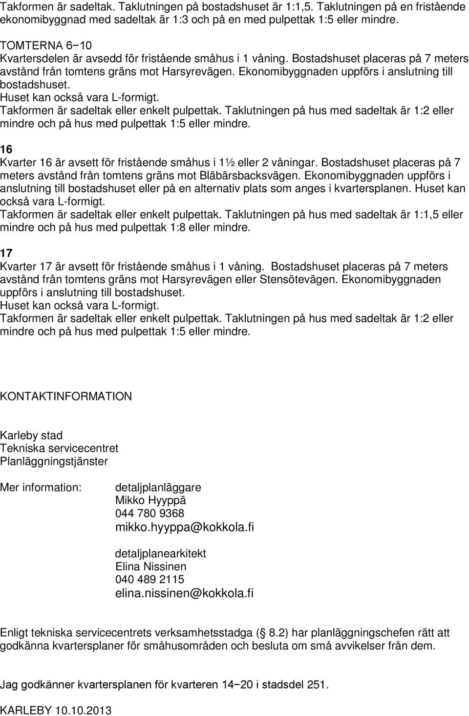 Ekonomibyggnaden uppförs i anslutning till bostadshuset. Huset kan också vara L-formigt. Takformen är sadeltak eller enkelt pulpettak.