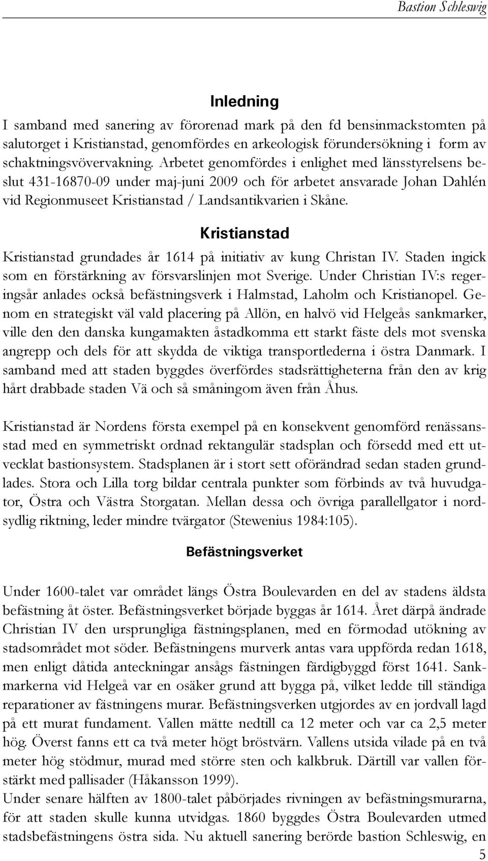 Arbetet genomfördes i enlighet med länsstyrelsens beslut 431-16870-09 under maj-juni 2009 och för arbetet ansvarade Johan Dahlén vid Regionmuseet Kristianstad / Landsantikvarien i Skåne.