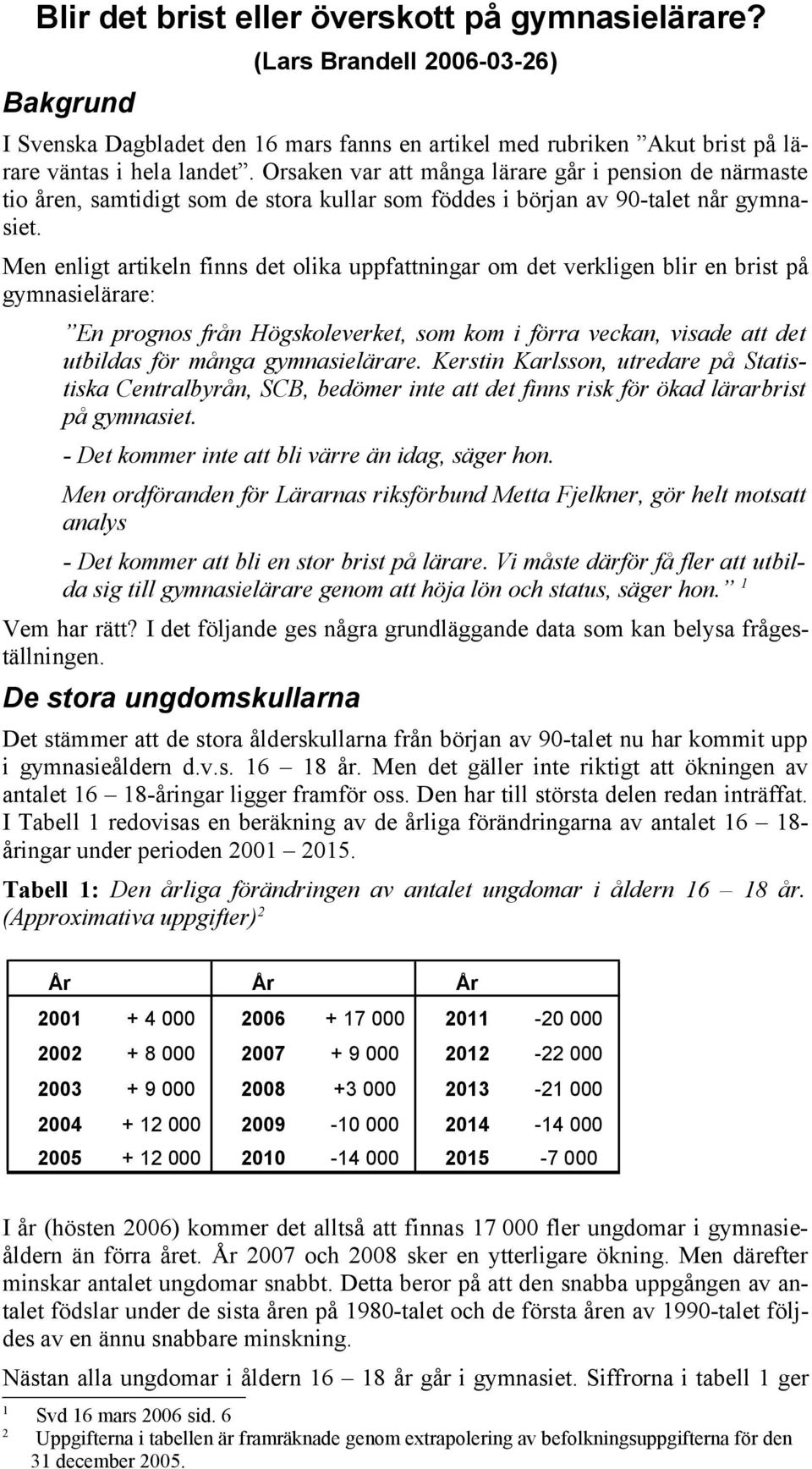 Men enligt artikeln finns det olika uppfattningar om det verkligen blir en brist på gymnasielärare: En prognos från Högskoleverket, som kom i förra veckan, visade att det utbildas för många