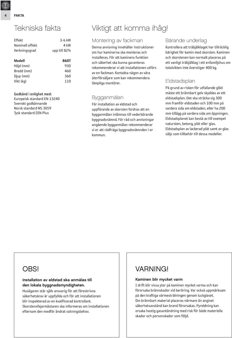 godkännande Norsk standard NS 3059 Tysk standard DIN Plus Montering av fackman Denna anvisning innehåller instruktioner om hur kaminerna ska monteras och installeras.