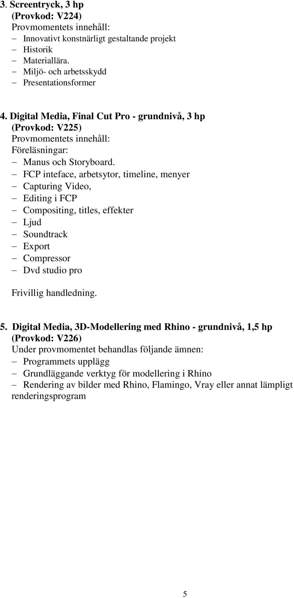 FCP inteface, arbetsytor, timeline, menyer Capturing Video, Editing i FCP Compositing, titles, effekter Ljud Soundtrack Export Compressor Dvd studio pro Frivillig handledning.