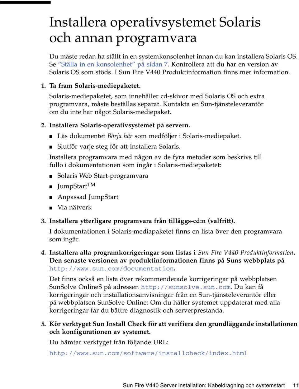 Solaris-mediepaketet, som innehåller cd-skivor med Solaris OS och extra programvara, måste beställas separat. Kontakta en Sun-tjänsteleverantör om du inte har något Solaris-mediepaket. 2.