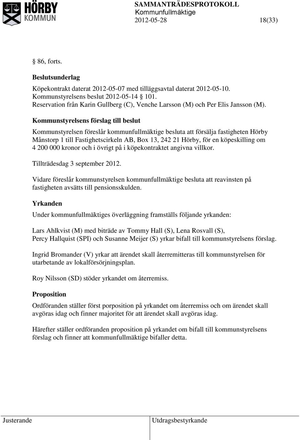 Kommunstyrelsens förslag till beslut Kommunstyrelsen föreslår kommunfullmäktige besluta att försälja fastigheten Hörby Månstorp 1 till Fastighetscirkeln AB, Box 13, 242 21 Hörby, för en köpeskilling