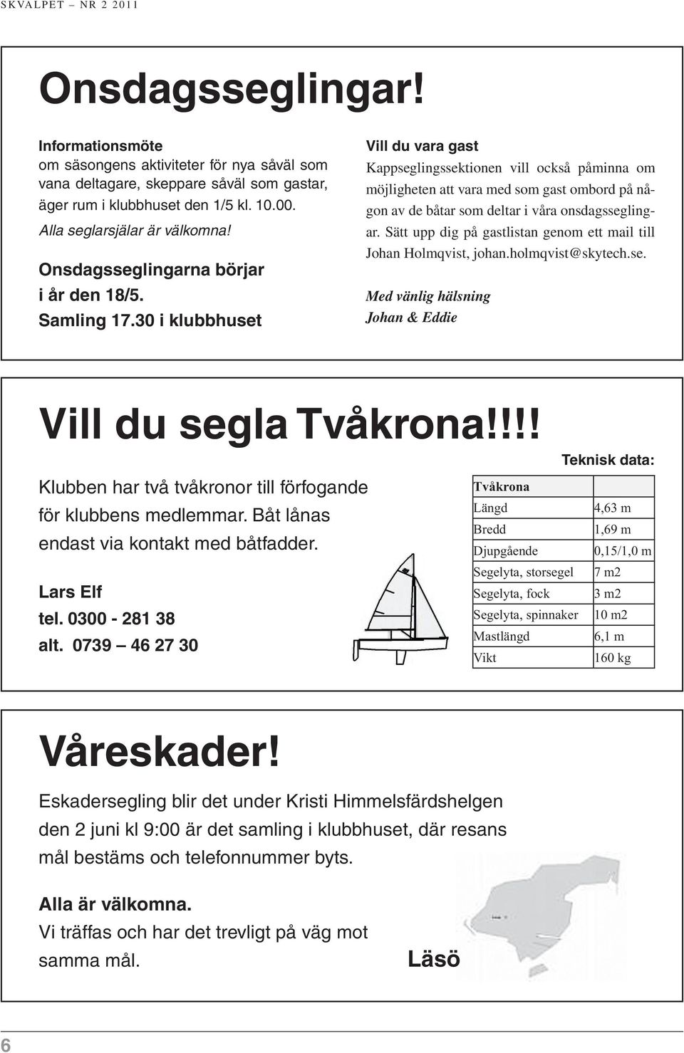 !!! Klubben har två tvåkronor till förfogande för klubbens medlemmar. Båt lånas endast via kontakt med båtfadder. Lars Elf tel. 0300-281 38 alt. 0739 46 27 30 Våreskader!