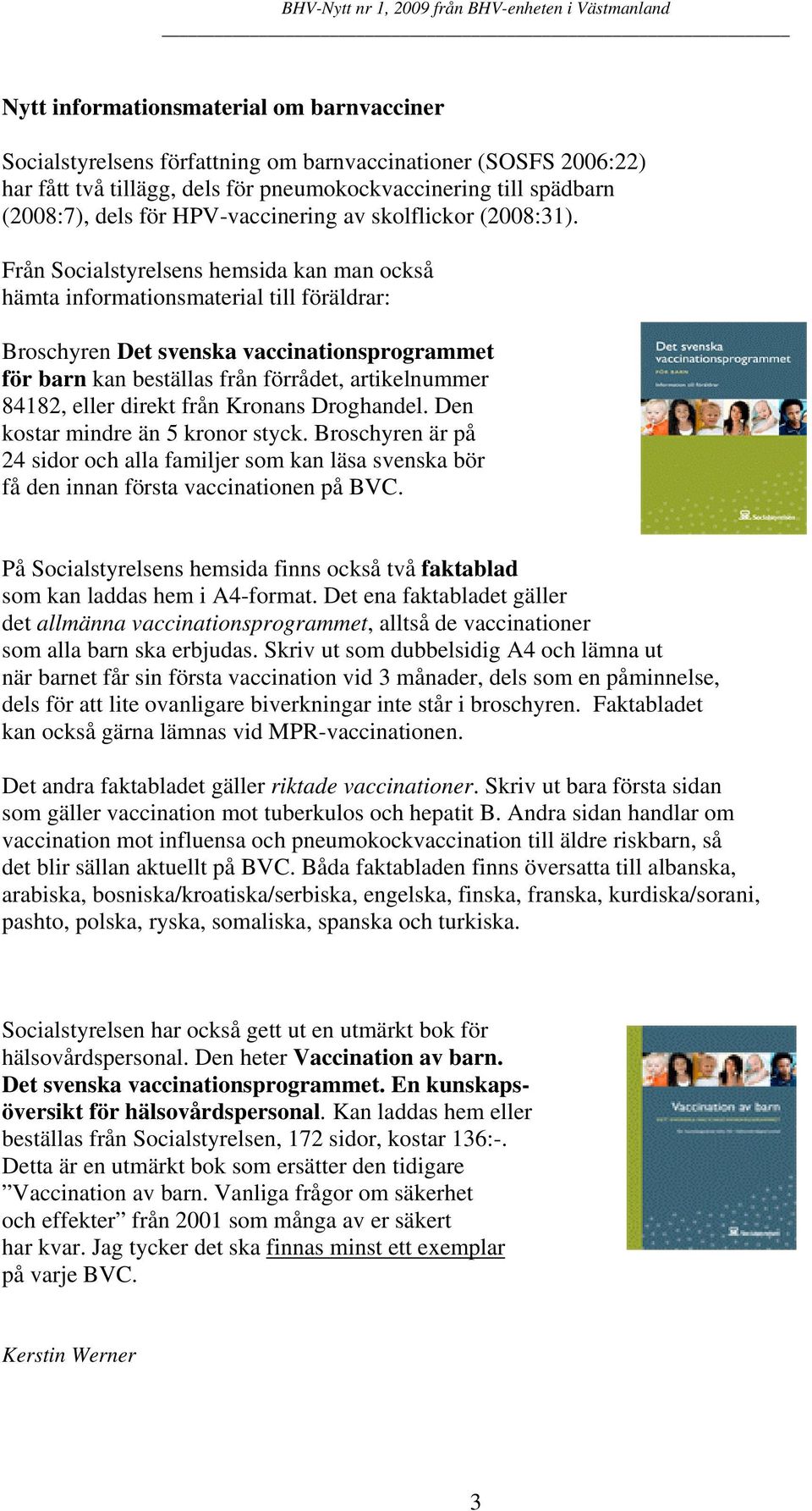 Från Socialstyrelsens hemsida kan man också hämta informationsmaterial till föräldrar: Broschyren Det svenska vaccinationsprogrammet för barn kan beställas från förrådet, artikelnummer 84182, eller
