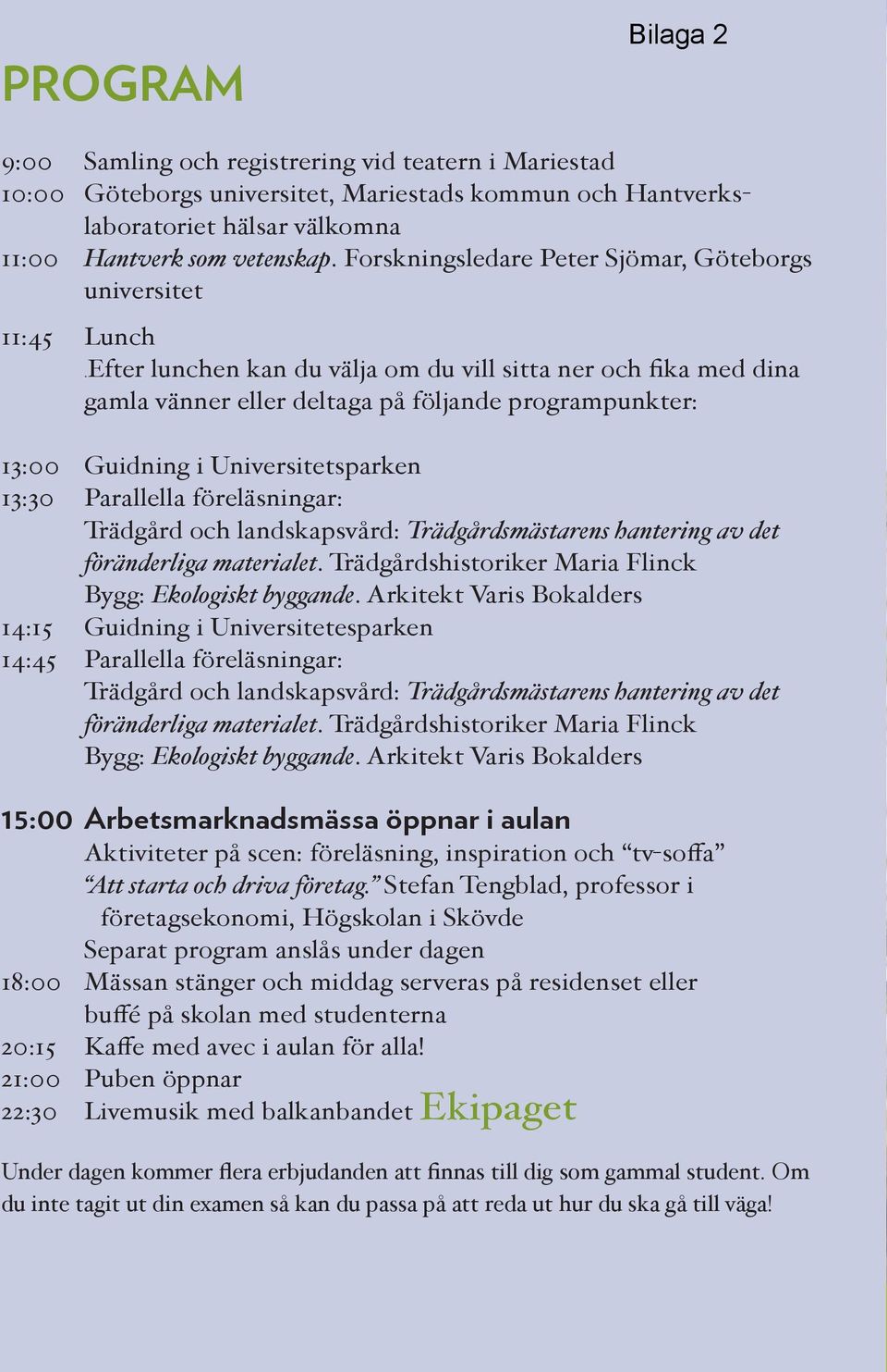 Efter lunchen kan du välja om du vill sitta ner och fika med dina gamla vänner eller deltaga på följande programpunkter: 13:00 Guidning i Universitetsparken 13:30 Parallella föreläsningar: Trädgård