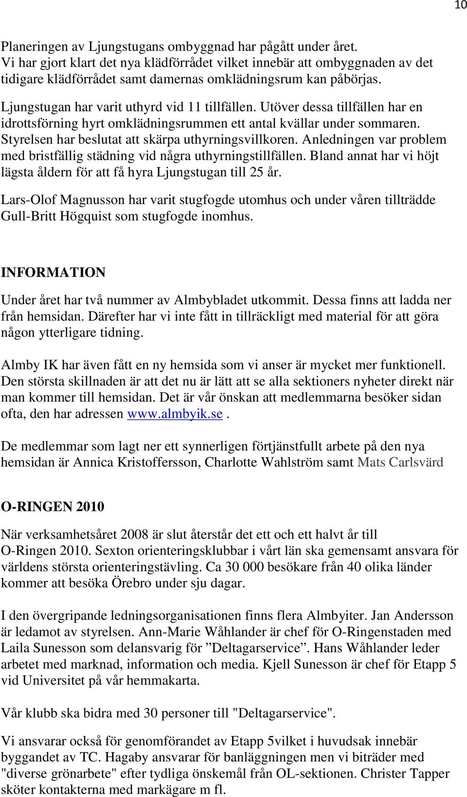 Utöver dessa tillfällen har en idrottsförning hyrt omklädningsrummen ett antal kvällar under sommaren. Styrelsen har beslutat att skärpa uthyrningsvillkoren.