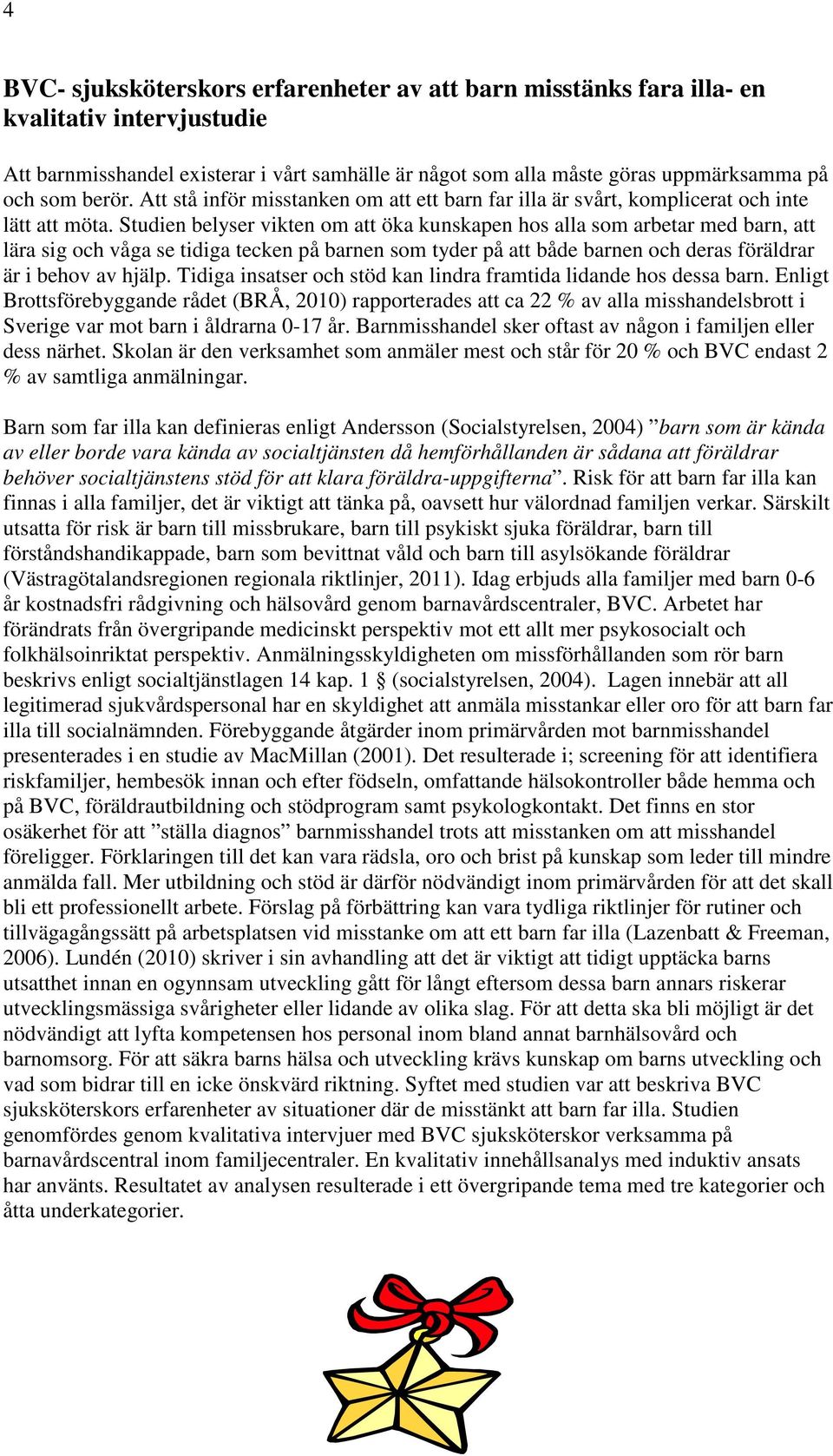 Studien belyser vikten om att öka kunskapen hos alla som arbetar med barn, att lära sig och våga se tidiga tecken på barnen som tyder på att både barnen och deras föräldrar är i behov av hjälp.