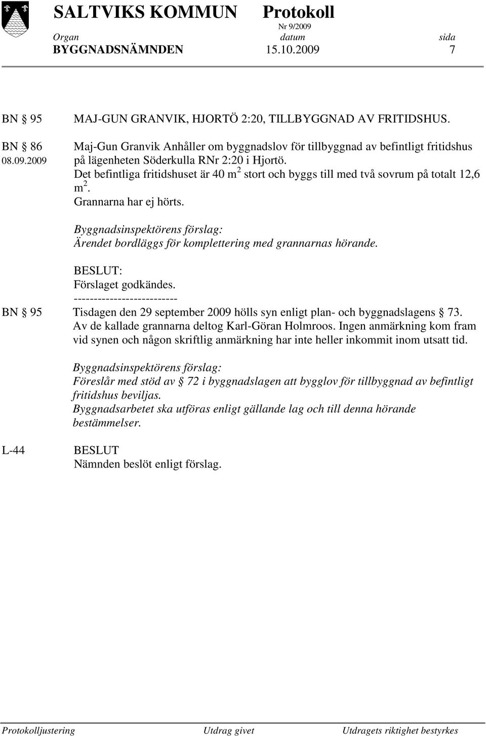 BESLUT: Förslaget godkändes. -------------------------- BN 95 Tisdagen den 29 september 2009 hölls syn enligt plan- och byggnadslagens 73. Av de kallade grannarna deltog Karl-Göran Holmroos.