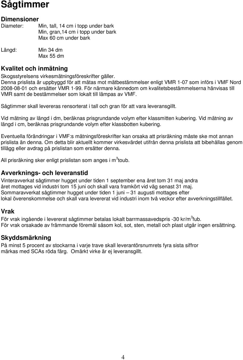 För närmare kännedom om kvalitetsbestämmelserna hänvisas till VMR samt de bestämmelser som lokalt till lämpas av VMF. Sågtimmer skall levereras rensorterat i tall och gran för att vara leveransgillt.