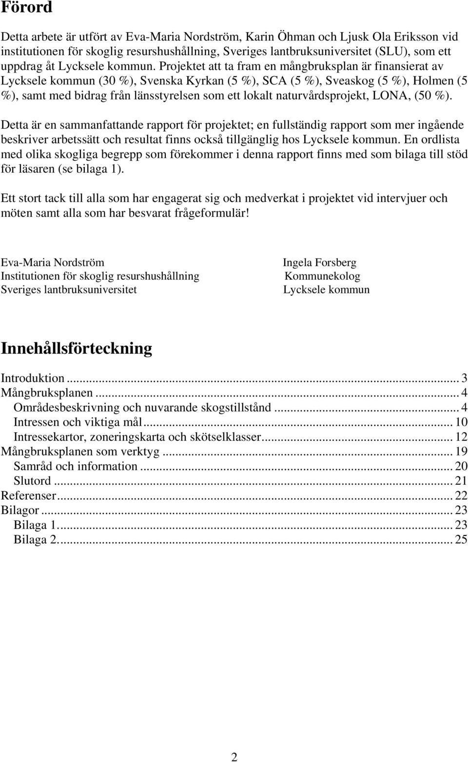 Projektet att ta fram en mångbruksplan är finansierat av Lycksele kommun (30 %), Svenska Kyrkan (5 %), SCA (5 %), Sveaskog (5 %), Holmen (5 %), samt med bidrag från länsstyrelsen som ett lokalt