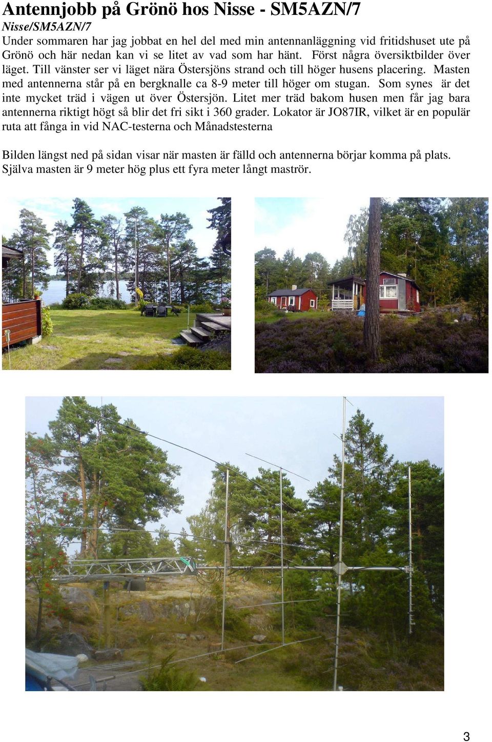 Masten med antennerna står på en bergknalle ca 8-9 meter till höger om stugan. Som synes är det inte mycket träd i vägen ut över Östersjön.