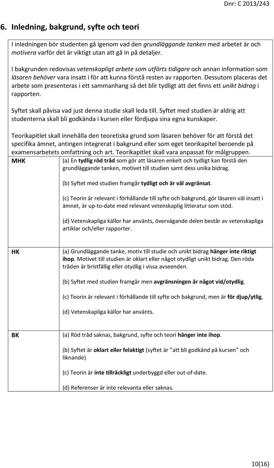 Dessutom placeras det arbete som presenteras i ett sammanhang så det blir tydligt att det finns ett unikt bidrag i rapporten. Syftet skall påvisa vad just denna studie skall leda till.