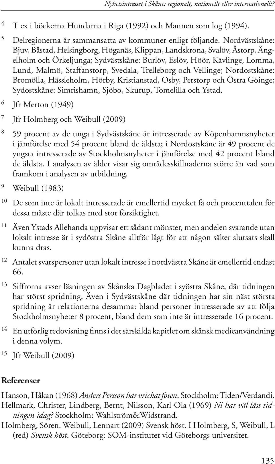 Svedala, Trelleborg och Vellinge; Nordostskåne: Bromölla, Hässleholm, Hörby, Kristianstad, Osby, Perstorp och Östra Göinge; Sydostskåne: Simrishamn, Sjöbo, Skurup, Tomelilla och Ystad.