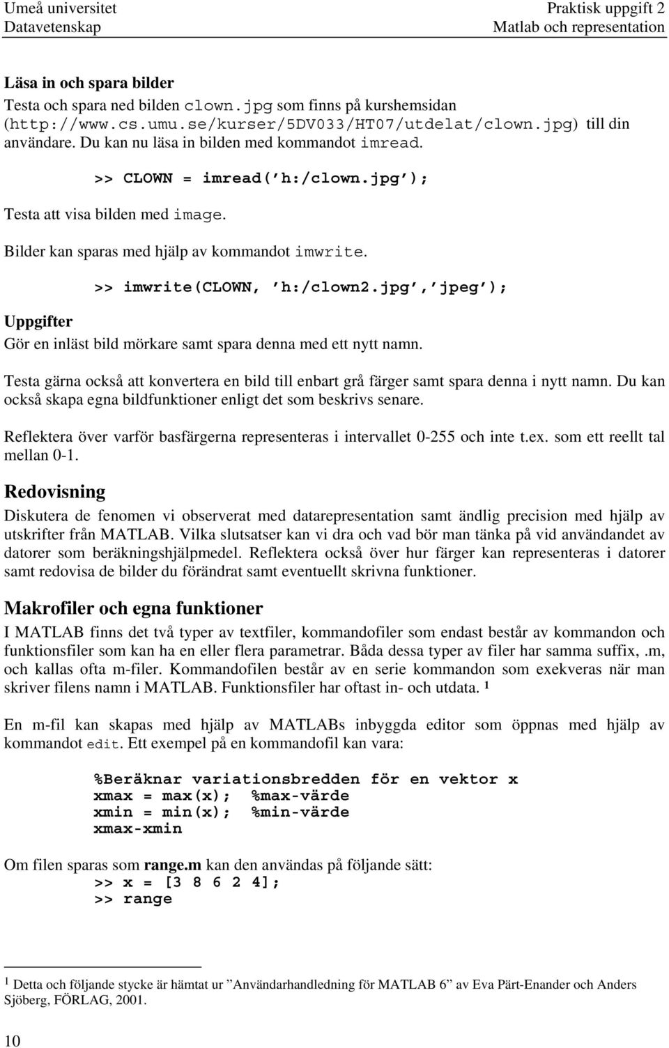 Bilder kan sparas med hjälp av kommandot imwrite. >> imwrite(clown, h:/clown2.jpg, jpeg ); Uppgifter Gör en inläst bild mörkare samt spara denna med ett nytt namn.