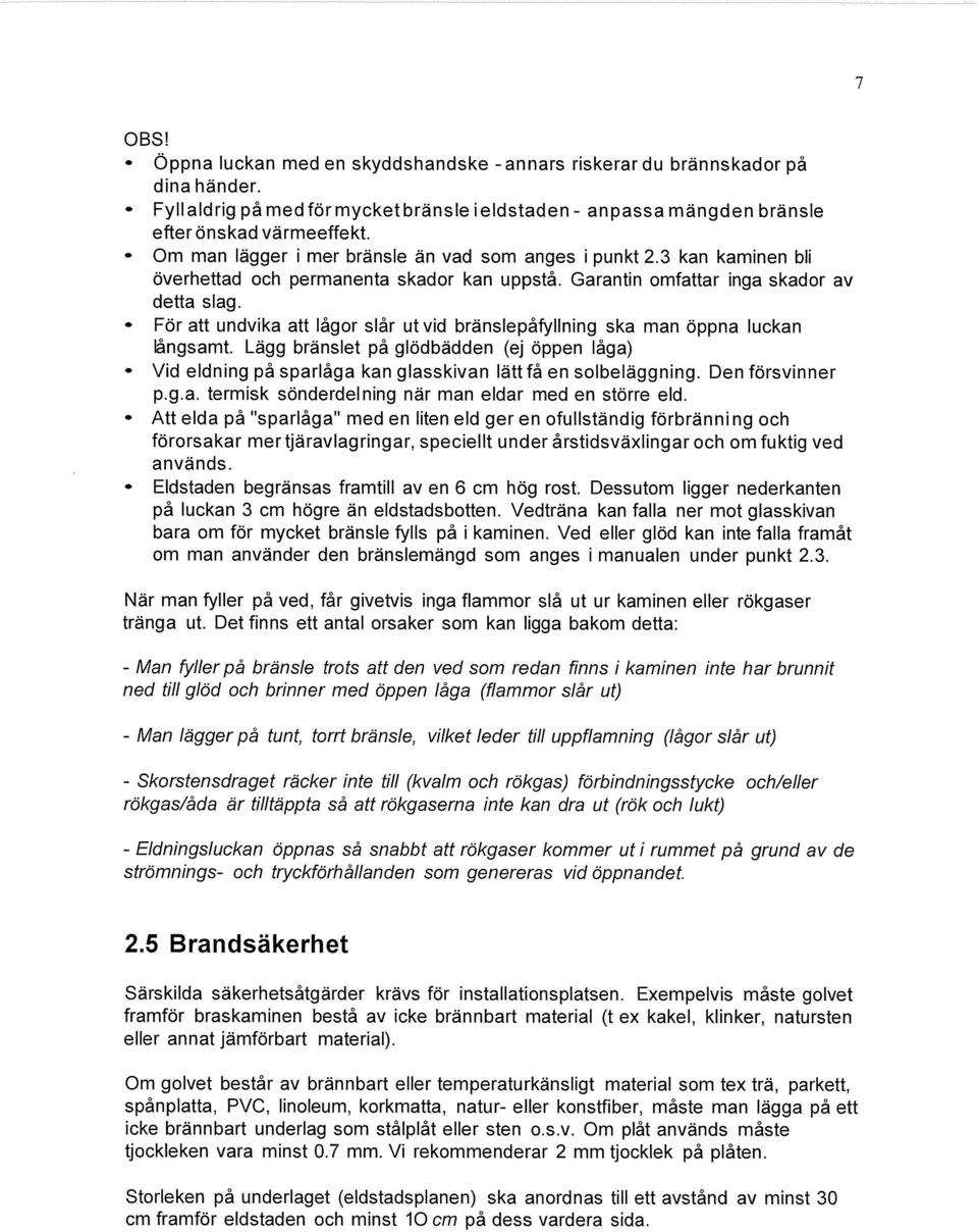 För att undvika att lågor slår ut vid bränslepåfyllning ska man öppna luckan långsamt. Lägg bränslet på glödbädden (ej öppen låga) Vid eldning på sparlåga kan glasskivan lätt få en solbeläggning.