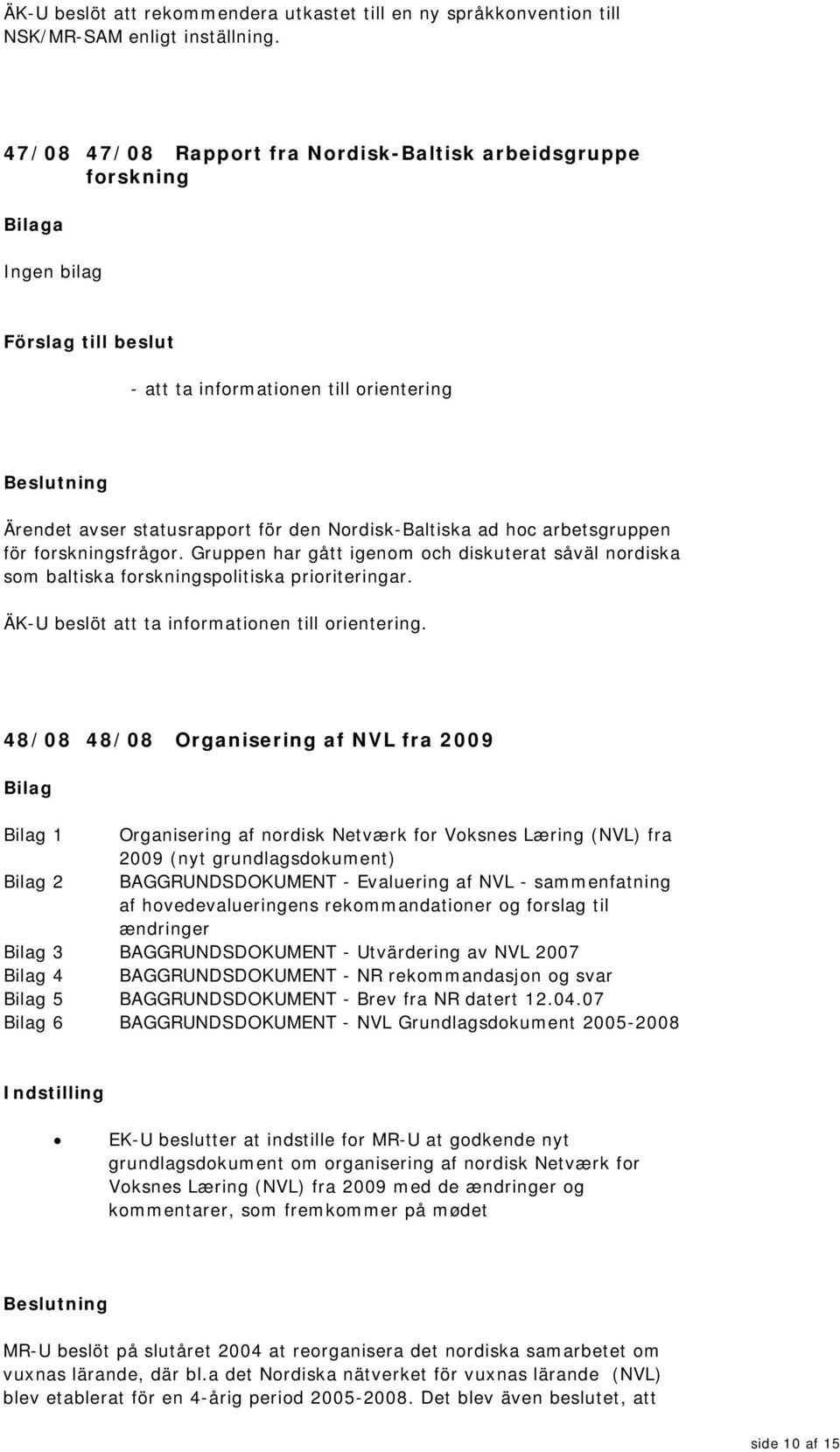 för forskningsfrågor. Gruppen har gått igenom och diskuterat såväl nordiska som baltiska forskningspolitiska prioriteringar. ÄK-U beslöt att ta informationen till orientering.