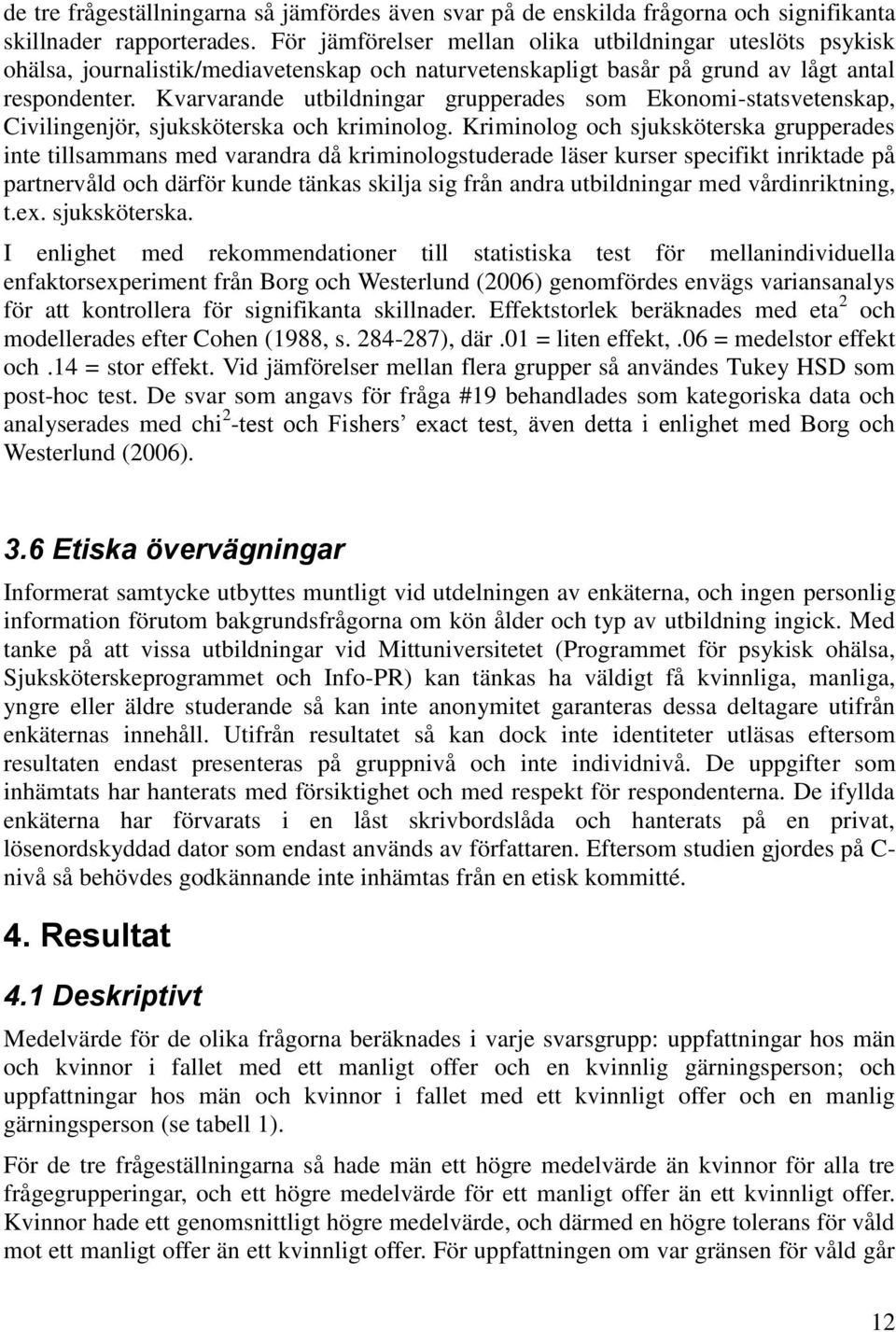 Kvarvarande utbildningar grupperades som Ekonomi-statsvetenskap, Civilingenjör, sjuksköterska och kriminolog.