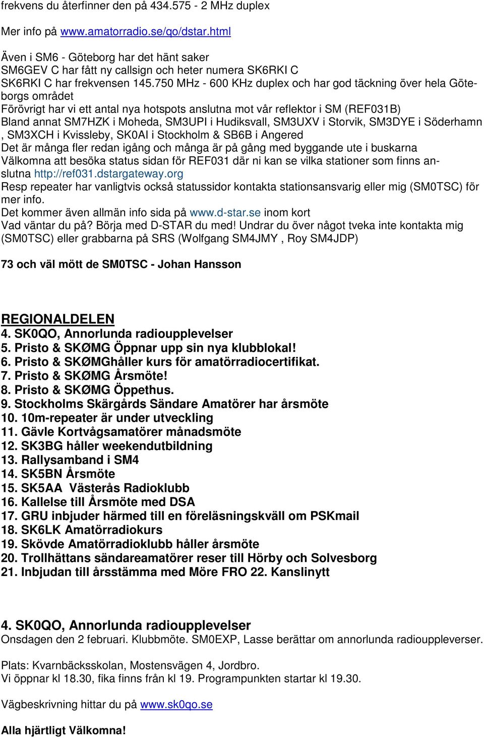 750 MHz - 600 KHz duplex och har god täckning över hela Göteborgs området Förövrigt har vi ett antal nya hotspots anslutna mot vår reflektor i SM (REF031B) Bland annat SM7HZK i Moheda, SM3UPI i