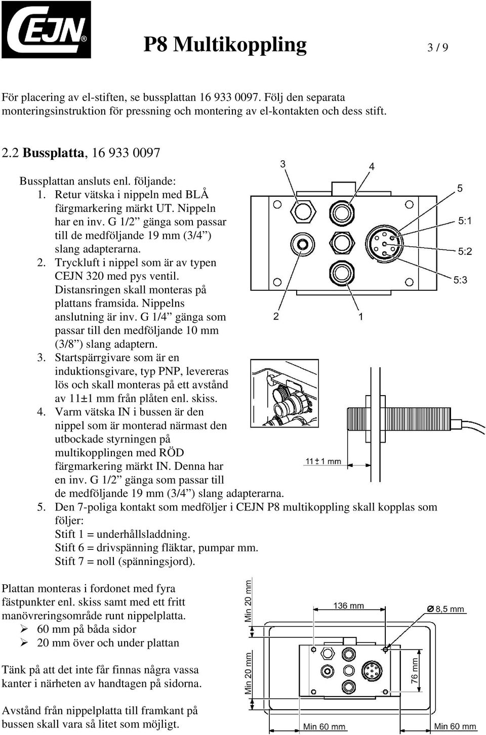 G 1/2 gänga som passar till de medföljande 19 mm (3/4 ) slang adapterarna. 2. Tryckluft i nippel som är av typen CEJN 320 med pys ventil. Distansringen skall monteras på plattans framsida.