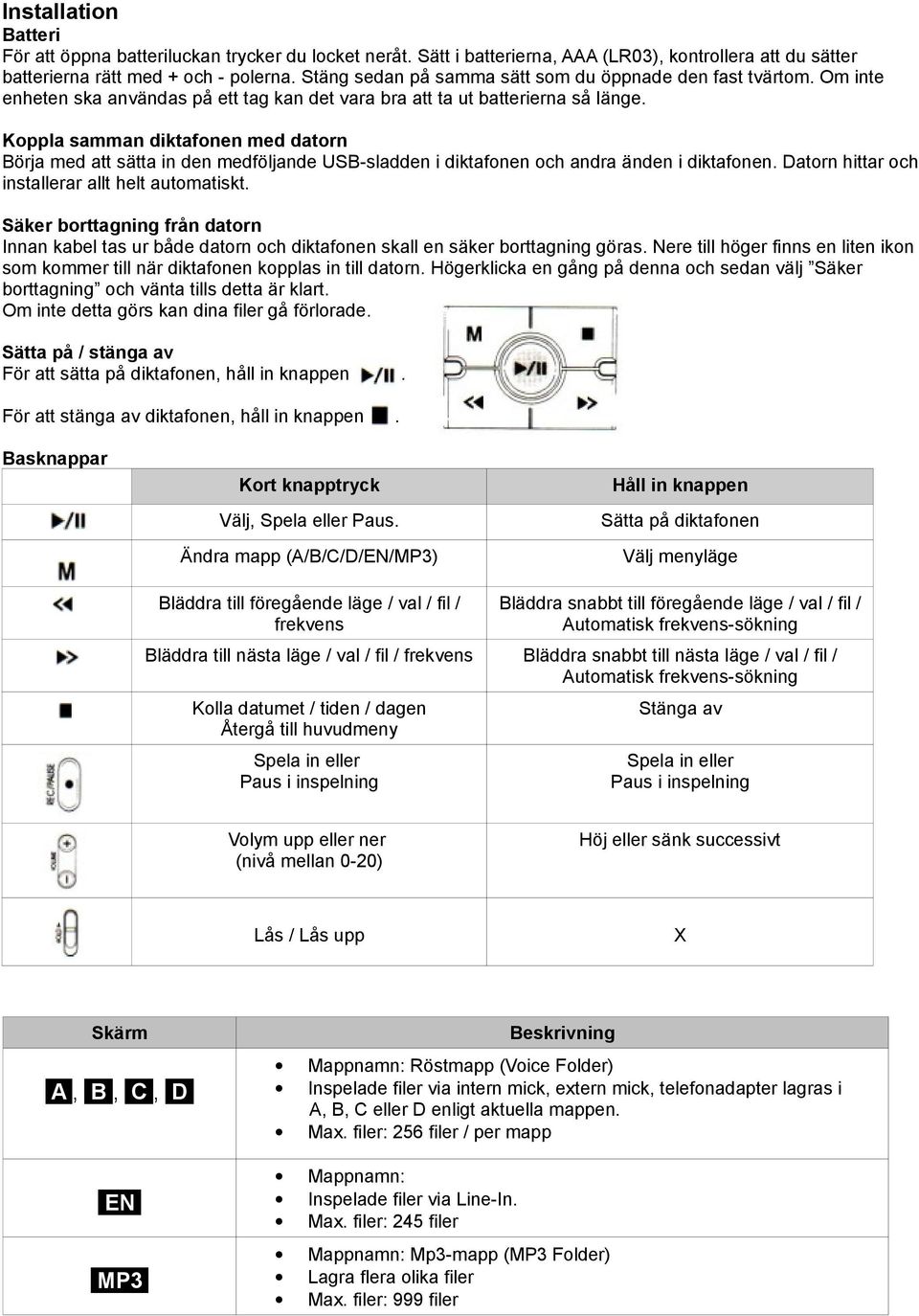 Koppla samman diktafonen med datorn Börja med att sätta in den medföljande USB-sladden i diktafonen och andra änden i diktafonen. Datorn hittar och installerar allt helt automatiskt.