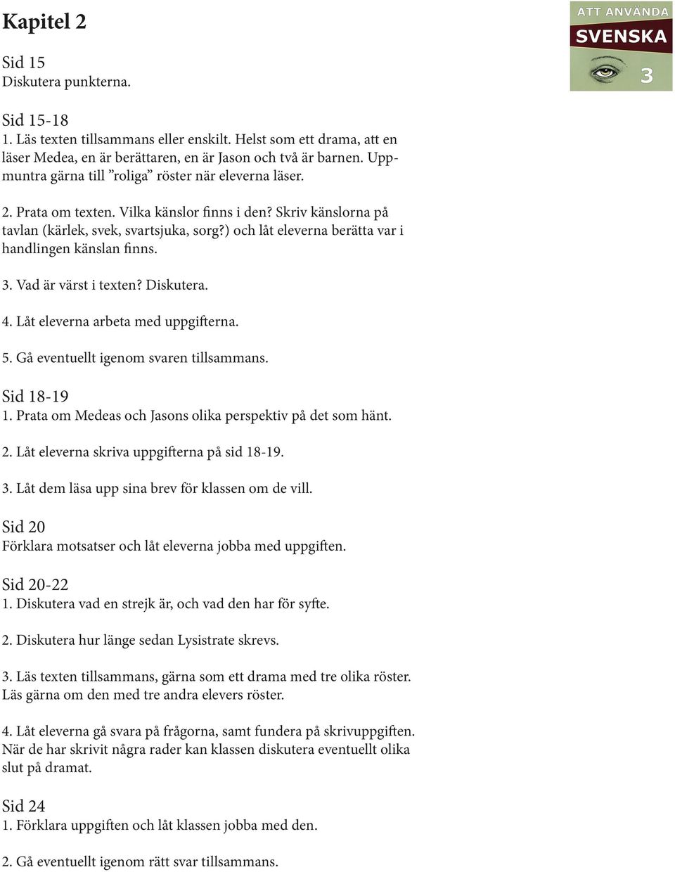 ) och låt eleverna berätta var i handlingen känslan finns. 3. Vad är värst i texten? Diskutera. 4. Låt eleverna arbeta med uppgifterna. 5. Gå eventuellt igenom svaren tillsammans. Sid 18-19 1.