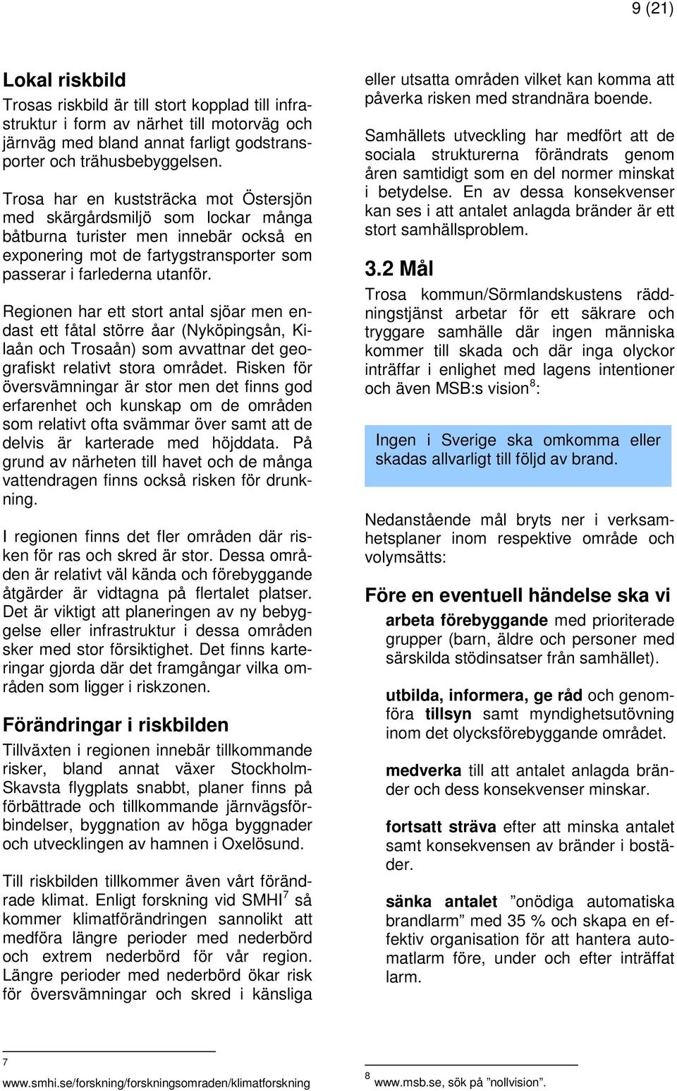 Regionen har ett stort antal sjöar men endast ett fåtal större åar (Nyköpingsån, Kilaån och Trosaån) som avvattnar det geografiskt relativt stora området.