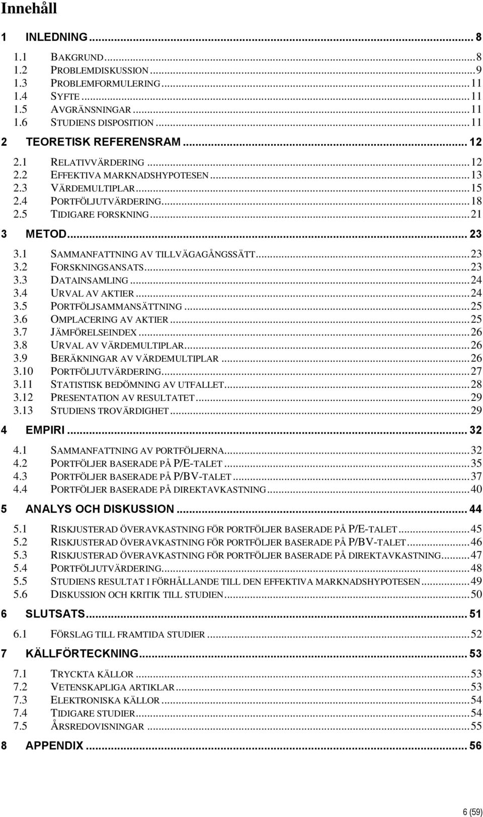 1 SAMMANFATTNING AV TILLVÄGAGÅNGSSÄTT... 23 3.2 FORSKNINGSANSATS... 23 3.3 DATAINSAMLING... 24 3.4 URVAL AV AKTIER... 24 3.5 PORTFÖLJSAMMANSÄTTNING... 25 3.6 OMPLACERING AV AKTIER... 25 3.7 JÄMFÖRELSEINDEX.