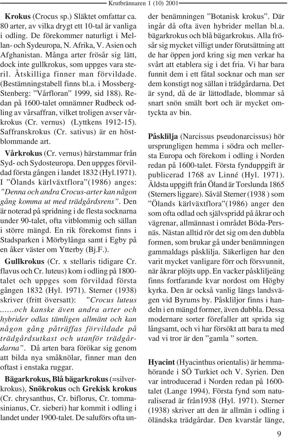 Redan på 1600-talet omnämner Rudbeck odling av vårsaffran, vilket troligen avser vårkrokus (Cr. vernus) (Lyttkens 1912-15). Saffranskrokus (Cr. sativus) är en höstblommande art. Vårkrokus (Cr.