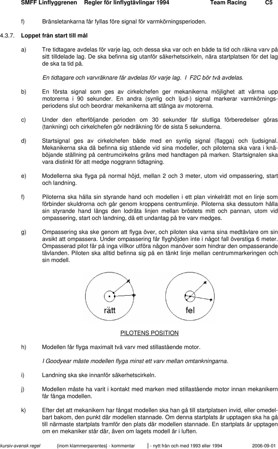 De ska befinna sig utanför säkerhetscirkeln, nära startplatsen för det lag de ska ta tid på. En tidtagare och varvräknare får avdelas för varje lag. I F2C bör två avdelas.