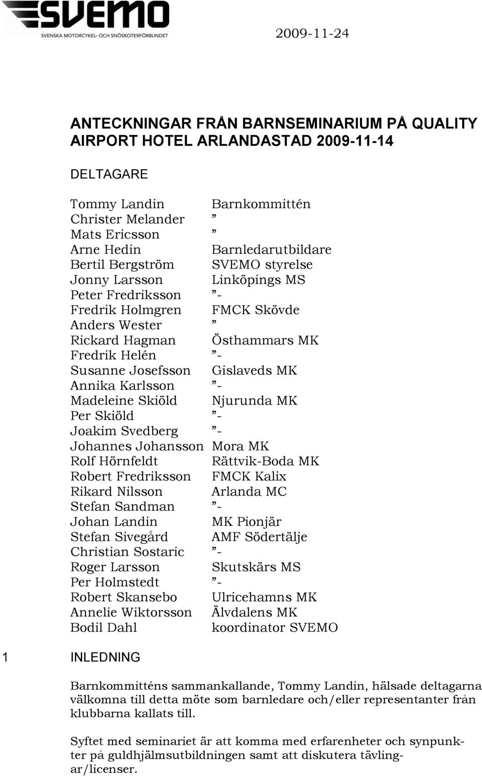 Madeleine Skiöld Njurunda MK Per Skiöld - Joakim Svedberg - Johannes Johansson Mora MK Rolf Hörnfeldt Rättvik-Boda MK Robert Fredriksson FMCK Kalix Rikard Nilsson Arlanda MC Stefan Sandman - Johan